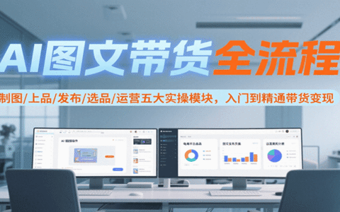 AI图文带货全流程，制图/上品/发布/选品/运营五大实操模块，入门到精通带货变现