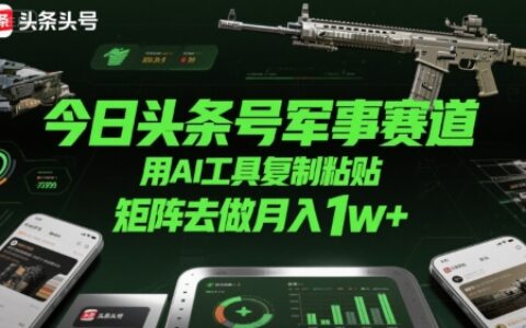 今日头条号军事赛道，用AI工具复制粘贴，矩阵去做月入1w+