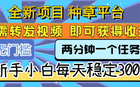 全新项目 种草平台 只需要转发任务视频 即可获得收益 新手小白每天稳定300+
