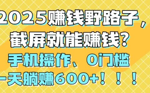 2025赚钱野路子，截屏就能赚钱？手机操作0门槛，一天躺挣600+！！！
