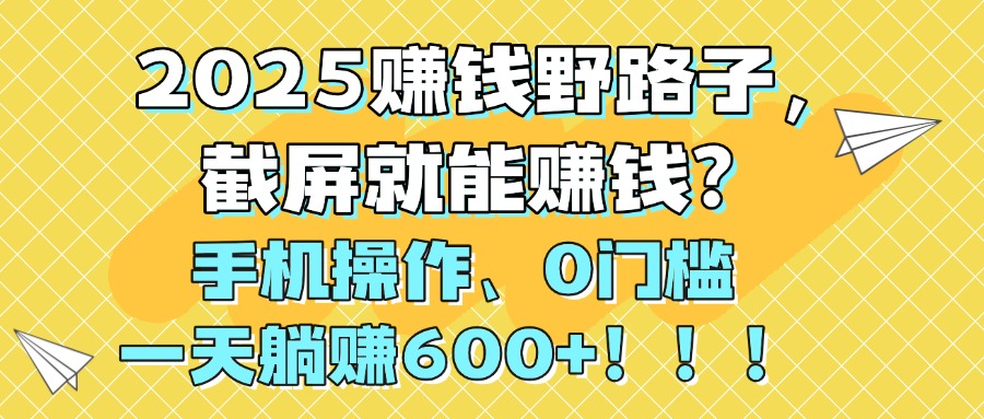 2025赚钱野路子，截屏就能赚钱？手机操作0门槛，一天躺挣600+！！！