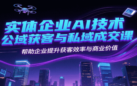 实体企业AI技术公域获客与私域成交课，帮助企业提升获客效率与商业价值