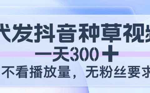 代发抖音种草视频，一天300，不看播放量，无粉丝要求