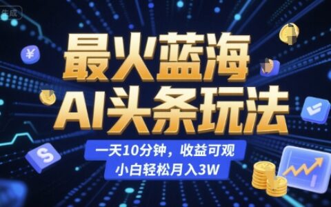 最火蓝海AI头条玩法，一天10分钟，收益可观，小白轻松月入3W