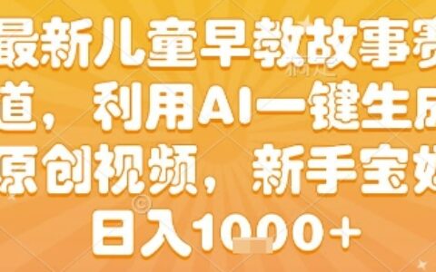 最新儿童早教故事赛道，利用AI一键生成,原创视频，新手宝妈日入1k+