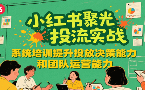 小红书聚光投流实战，系统学习提升投放决策能力和团队运营能力