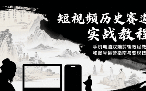 短视频历史赛道实战教程，手机电脑双端剪辑教程和账号运营指南与变现技巧