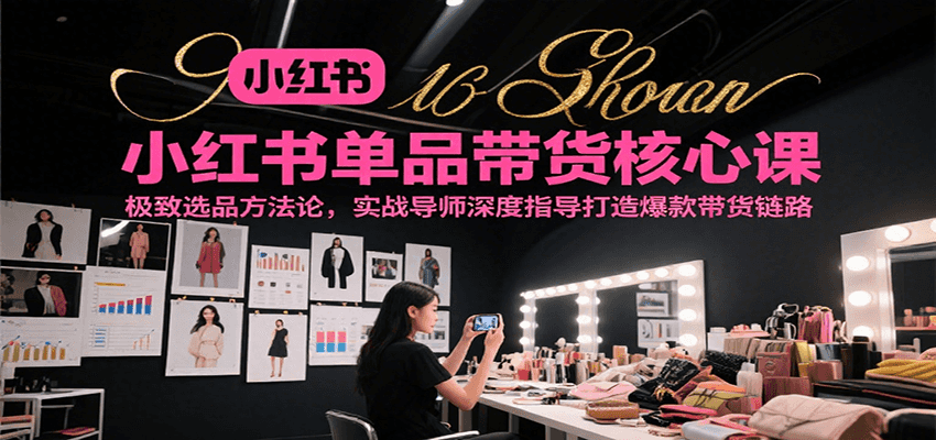 小红书单品带货核心课，极致选品方法论，实战导师深度指导打造爆款带货链路