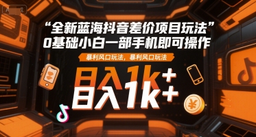 全新蓝海抖音差价项目玩法，0基础小白一部手机即可操作，暴L风口玩法，日入1k+