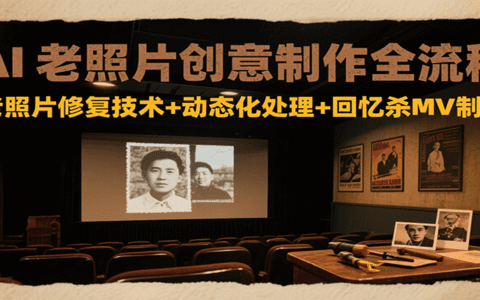 AI老照片创意制作全流程：老照片修复技术+动态化处理+回忆杀MV制作