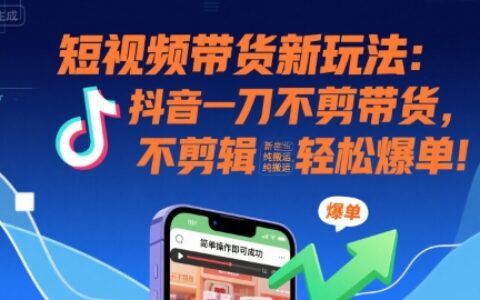 短视频带货新玩法：抖音一刀不剪带货，不剪辑，纯搬运，新手也能轻松爆单!