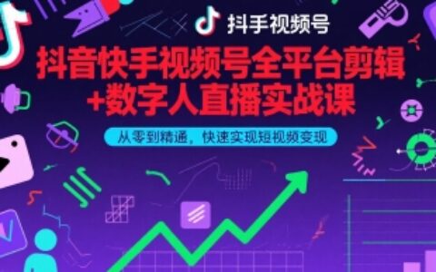 抖音快手视频号全平台剪辑+数字人直播实战课，从零到精通，快速实现短视频变现(更新6月)​