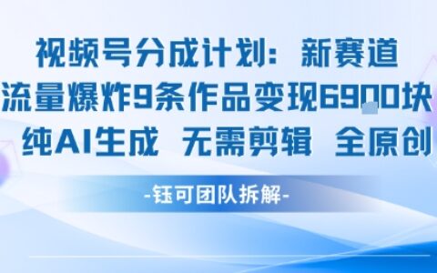 视频号新玩法 9条作品变现6.9k 纯AI生成无需剪辑全原创