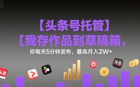 【头条号托管 】我存作品到草稿箱，你每天5分钟发布，最高月入2W+