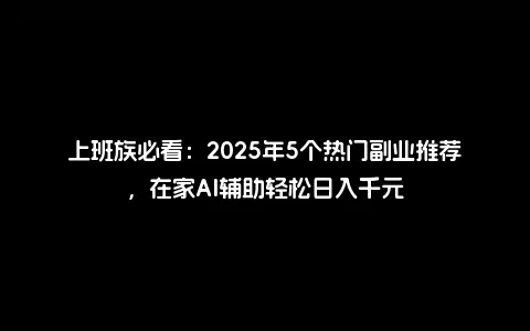 上班族必看：2025年5个热门副业推荐，在家AI辅助轻松日入千元