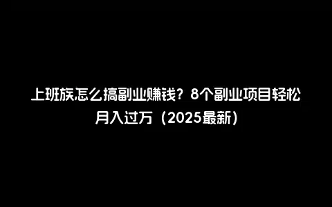上班族怎么搞副业赚钱？8个副业项目轻松月入过万（2025最新）