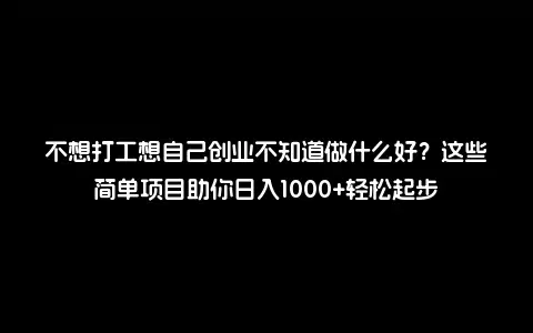 不想打工想自己创业不知道做什么好？这些简单项目助你日入1000+轻松起步