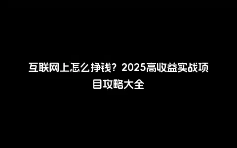 互联网上怎么挣钱？2025高收益实战项目攻略大全