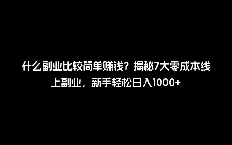 什么副业比较简单赚钱？揭秘7大零成本线上副业，新手轻松日入1000+