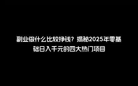 副业做什么比较挣钱？揭秘2025年零基础日入千元的四大热门项目