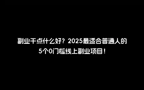 副业干点什么好？2025最适合普通人的5个0门槛线上副业项目！