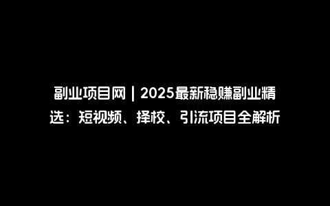 副业项目网 | 2025最新稳赚副业精选：短视频、择校、引流项目全解析