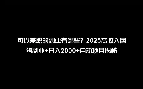可以兼职的副业有哪些？2025高收入网络副业+日入2000+自动项目揭秘