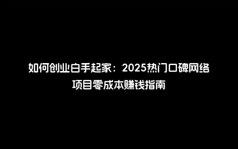 如何创业白手起家：2025热门口碑网络项目零成本赚钱指南