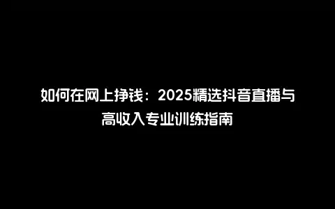 如何在网上挣钱：2025精选抖音直播与高收入专业训练指南