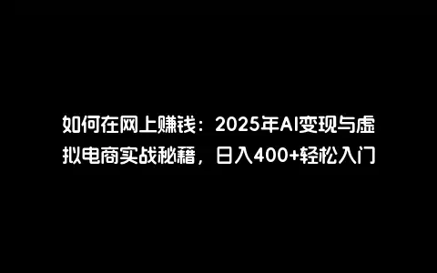 如何在网上赚钱：2025年AI变现与虚拟电商实战秘籍，日入400+轻松入门