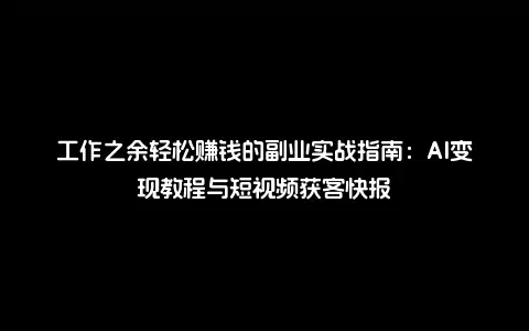 工作之余轻松赚钱的副业实战指南：AI变现教程与短视频获客快报