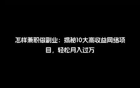 怎样兼职做副业：揭秘10大高收益网络项目，轻松月入过万