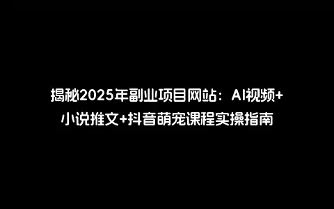 揭秘2025年副业项目网站：AI视频+小说推文+抖音萌宠课程实操指南