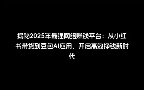 揭秘2025年最强网络赚钱平台：从小红书带货到豆包AI应用，开启高效挣钱新时代