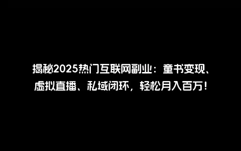 揭秘2025热门互联网副业：童书变现、虚拟直播、私域闭环，轻松月入百万！