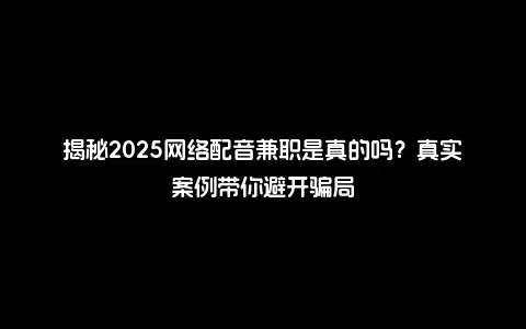 揭秘2025网络配音兼职是真的吗？真实案例带你避开骗局
