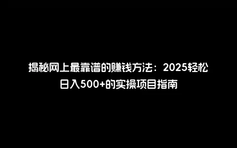 揭秘网上最靠谱的赚钱方法：2025轻松日入500+的实操项目指南