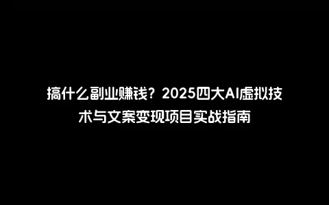 搞什么副业赚钱？2025四大AI虚拟技术与文案变现项目实战指南