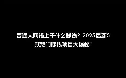 普通人网络上干什么赚钱？2025最新5款热门赚钱项目大揭秘！