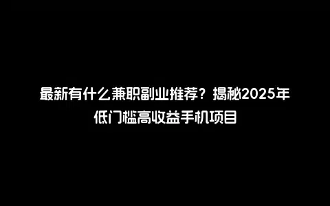 最新有什么兼职副业推荐？揭秘2025年低门槛高收益手机项目
