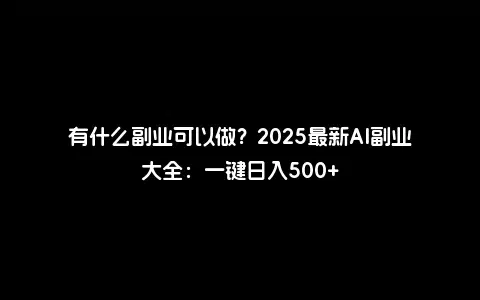 有什么副业可以做？2025最新AI副业大全：一键日入500+