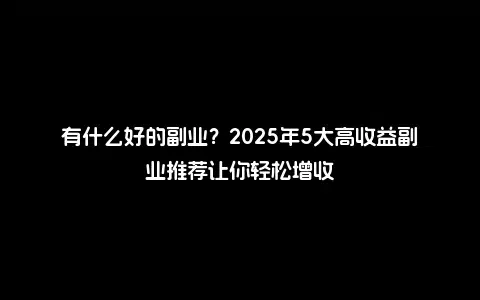 有什么好的副业？2025年5大高收益副业推荐让你轻松增收