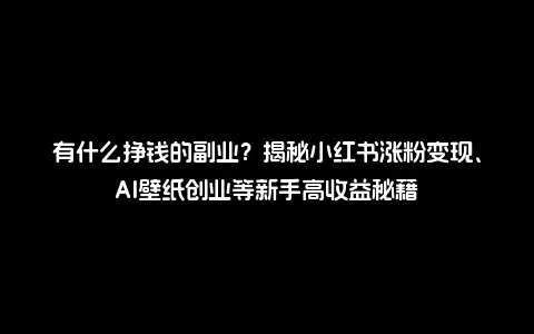 有什么挣钱的副业？揭秘小红书涨粉变现、AI壁纸创业等新手高收益秘籍
