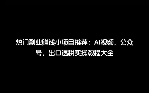 热门副业赚钱小项目推荐：AI视频、公众号、出口退税实操教程大全