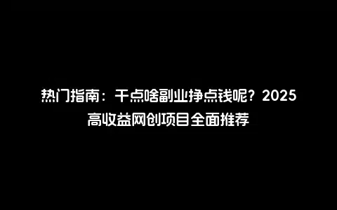 热门指南：干点啥副业挣点钱呢？2025高收益网创项目全面推荐