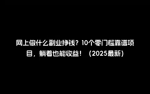 网上做什么副业挣钱？10个零门槛靠谱项目，躺着也能收益！（2025最新）