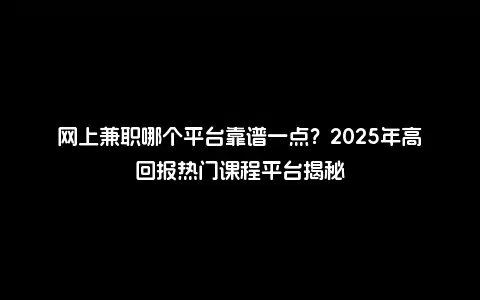 网上兼职哪个平台靠谱一点？2025年高回报热门课程平台揭秘