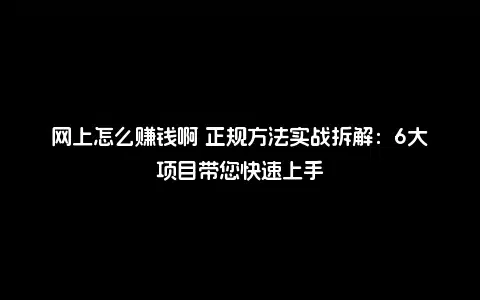 网上怎么赚钱啊 正规方法实战拆解：6大项目带您快速上手