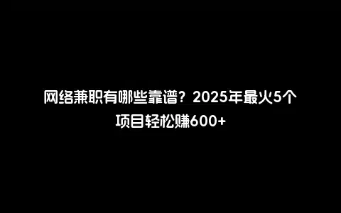 网络兼职有哪些靠谱？2025年最火5个项目轻松赚600+