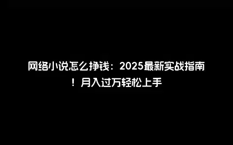 网络小说怎么挣钱：2025最新实战指南！月入过万轻松上手